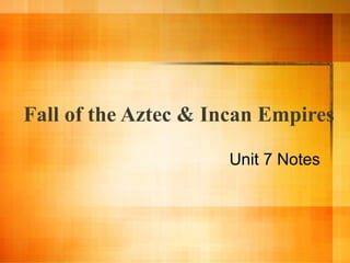 Fall of the Aztec & Incan Empires
Unit 7 Notes

 