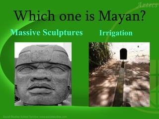 Which one is Mayan?
Massive Sculptures   Irrigation
 