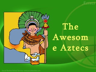 The
Awesom
e Aztecs
 