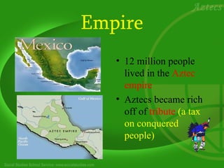 Empire
   • 12 million people
     lived in the Aztec
     empire
   • Aztecs became rich
     off of tribute (a tax
     on conquered
     people)
 