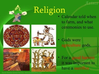 Religion
      • Calendar told when
        to farm, and what
        ceremonies to use.

      • Gods were
        agriculture gods.

      • For a good harvest
        it was important to
        have a sacrifice.
 