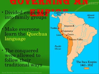 GovernInG an
             empIre
• Divided empire up
  into family groups

• Make everyone
  learn the Quechua
  language

• The conquered
  were allowed to
  follow their
  traditional ways
 