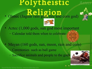 Polytheistic
            Religion corn god)
• Olmec (Jaguar rain god, fire and

• Aztec (1,000 gods, sun god most important
  – Calendar told them when to celebrate


• Mayan (160 gods, sun, moon, rain and corn)
  – Ceremonies such as ball game
  – Sacrifice animals and people to the gods
 