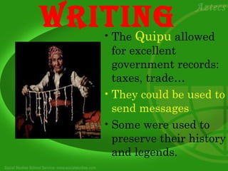 WrITInG
     Quipu
    • The          allowed
      for excellent
      government records:
      taxes, trade…
    • They could be used to
      send messages
    • Some were used to
      preserve their history
      and legends.
 