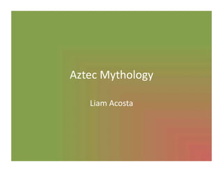 Aztec	
  Mythology	
  

     Liam	
  Acosta	
  
 