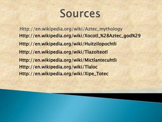 SourcesHttp://en.wikipedia.org/wiki/Aztec_mythologyHttp://en.wikipedia.org/wiki/Xocotl_%28Aztec_god%29Http://en.wikipedia.org/wiki/HuitzilopochtliHttp://en.wikipedia.org/wiki/TlazolteotlHttp://en.wikipedia.org/wiki/MictlantecuhtliHttp://en.wikipedia.org/wiki/TlalocHttp://en.wikipedia.org/wiki/Xipe_Totec.