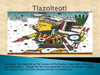 Tlazolteotl Tlazolteotl -Was Depicted As The Goddess Of Purification, Steam Baths, Midwives, And Of Adulterers.  Though She Was Associated With Sin As A Purification  Goddess She Forgave Those That Were Diseased & Have Committed Sins.