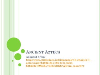 ANCIENT AZTECS
Adapted From:
http://www.slideshare.net/jmarazas/wh-chapter-7-
aztecs?qid=b29221fd-ec05-4e7e-bcb4-
b3b230c78953&v=default&b=&from_search=1
 