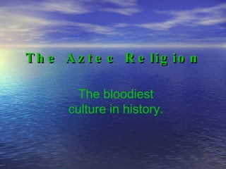 The Aztec Religion The bloodiest culture in history. 