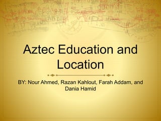 Aztec Education and
Location
BY: Nour Ahmed, Razan Kahlout, Farah Addam, and
Dania Hamid
 