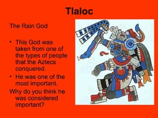 Tlaloc
The Rain God
• This God was
taken from one of
the types of people
that the Aztecs
conquered.
• He was one of the
most important.
Why do you think he
was considered
important?
 