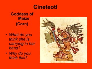 Cineteotl
Goddess of
Maize
(Corn)
• What do you
think she is
carrying in her
hand?
• Why do you
think this?
 