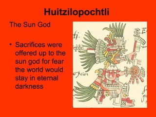 Huitzilopochtli
The Sun God
• Sacrifices were
offered up to the
sun god for fear
the world would
stay in eternal
darkness
 
