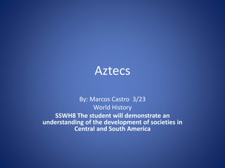 Aztecs
By: Marcos Castro 3/23
World History
SSWH8 The student will demonstrate an
understanding of the development of societies in
Central and South America
 