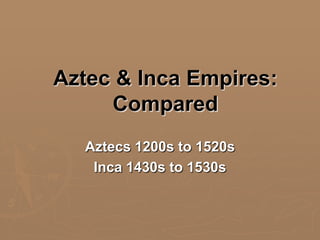 Aztec & Inca Empires:
Compared
Aztecs 1200s to 1520s
Inca 1430s to 1530s

 