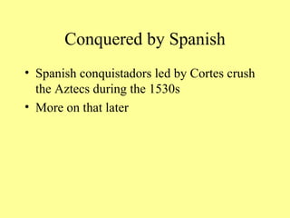 Conquered by Spanish Spanish conquistadors led by Cortes crush the Aztecs during the 1530s More on that later