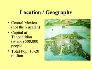 Location / Geography Central Mexico (not the Yucatan) Capital at Tenochtitlan (island) 500,000 people Total Pop: 10-20 million