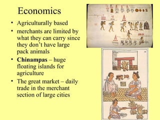 Economics Agriculturally based merchants are limited by what they can carry since they don’t have large pack animals Chinampas – huge floating islands for agriculture The great market – daily trade in the merchant section of large cities