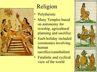 Religion Polytheistic Many Temples based on astronomy for worship, agricultural planning and sacrifice Each holiday included ceremonies involving human sacrifice/cannibalism Fatalistic and cyclical view of the world