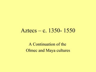 Aztecs – c. 1350- 1550 A Continuation of the  Olmec and Maya cultures 