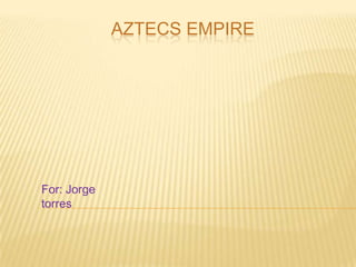 Aztecs empire For: Jorge torres 
