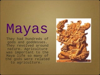 Mayas
 They had hundreds of
  gods and goddesses.
 They revolved around
  nature. Agriculture
 was important to the
 Maya life so many of
the gods were related
    to agriculture.
 