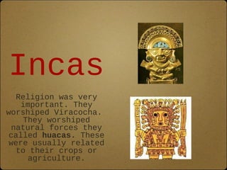 Incas
   Religion was very
    important. They
worshiped Viracocha.
     They worshiped
  natural forces they
 called huacas. These
 were usually related
   to their crops or
      agriculture.
 
