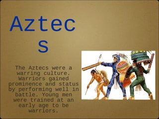Aztec
  s
   The Aztecs were a
    warring culture.
    Warriors gained
prominence and status
by performing well in
   battle. Young men
  were trained at an
    early age to be
        warriors.
 