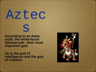 Aztec
  s
According to an Aztec
myth, the white-faced
Quetzacuatl - their most
important god.

He is the god of
intelligence and the god
of creation.
 