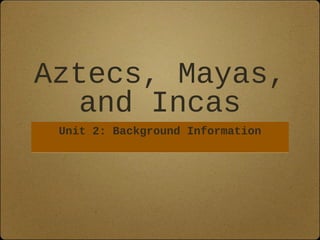 Aztecs, Mayas,
   and Incas
 Unit 2: Background Information
 