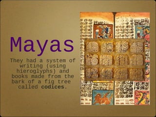 Mayas 
They had a system of 
writing (using 
hieroglyphs) and 
books made from the 
bark of a fig tree 
called codices. 
 