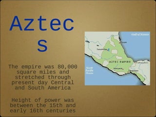 Aztec 
s 
The empire was 80,000 
square miles and 
stretched through 
present day Central 
and South America 
Height of power was 
between the 15th and 
early 16th centuries 
 