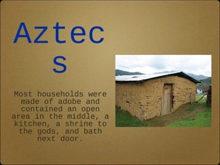 Aztec 
s 
Most households were 
made of adobe and 
contained an open 
area in the middle, a 
kitchen, a shrine to 
the gods, and bath 
next door. 
 