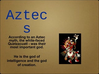 Aztec 
s 
According to an Aztec 
myth, the white-faced 
Quetzacuatl - was their 
most important god. 
He is the god of 
intelligence and the god 
of creation. 
 