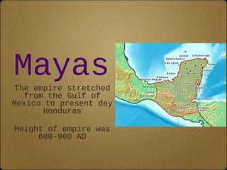 Mayas 
The empire stretched 
from the Gulf of 
Mexico to present day 
Honduras 
Height of empire was 
600-900 AD 
 