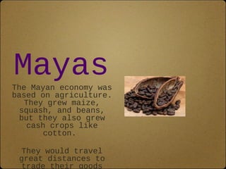 Mayas 
The Mayan economy was 
based on agriculture. 
They grew maize, 
squash, and beans, 
but they also grew 
cash crops like 
cotton. 
They would travel 
great distances to 
trade their goods 
 