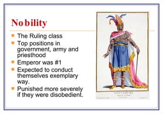 Nobility  The Ruling class Top positions in government, army and priesthood Emperor was #1 Expected to conduct themselves exemplary way. Punished more severely if they were disobedient. 