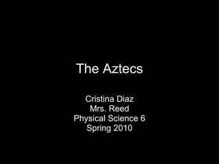 The Aztecs Cristina Diaz Mrs. Reed Physical Science 6 Spring 2010 