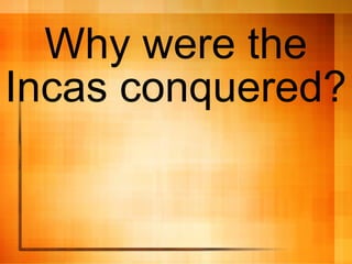Why were the
Incas conquered?
 