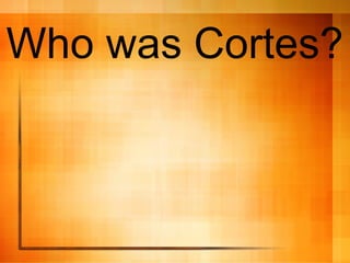 Who was Cortes?
 