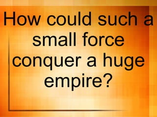 How could such a
small force
conquer a huge
empire?
 