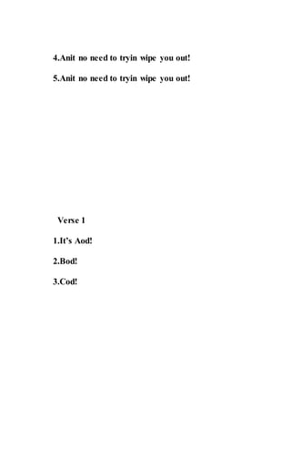4.Anit no need to tryin wipe you out!
5.Anit no need to tryin wipe you out!
Verse 1
1.It’s Aod!
2.Bod!
3.Cod!
 