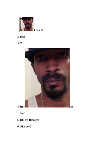 1. I can do!
2.You!
3.2!
4.Stay my
Boo!
5.Till it’s through!
6.Like ooh!
 