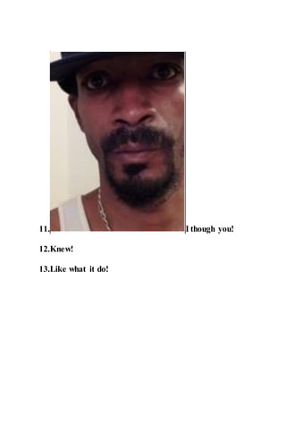 11. I though you!
12.Knew!
13.Like what it do!
 