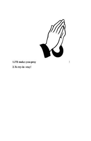 1.I’ll make-you-pray !
2.To try-in stay!
 