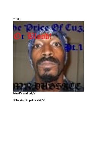 2.Like
blood’s and crip’s!
3.To staccin poker chip’s!
 