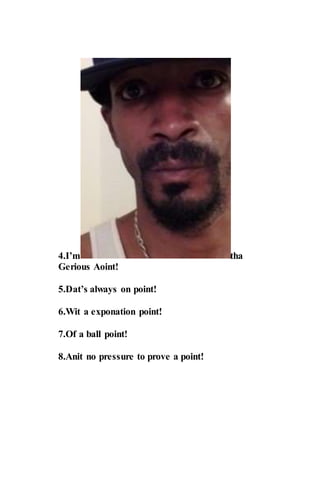 4.I’m tha
Gerious Aoint!
5.Dat’s always on point!
6.Wit a exponation point!
7.Of a ball point!
8.Anit no pressure to prove a point!
 