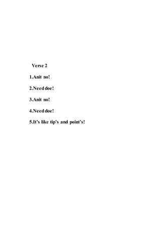 Verse 2
1.Anit no!
2.Needdoe!
3.Anit no!
4.Needdoe!
5.It’s like tip’s and point’s!
 