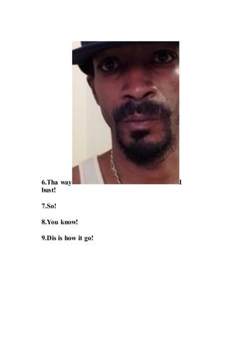 6.Tha way I
bust!
7.So!
8.You know!
9.Dis is how it go!
 