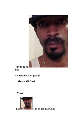 try to harm
me!
4.Cause dat anit gravy!
Murals Of Gold!
Verse1
1.So I’m as good as Gold!
 